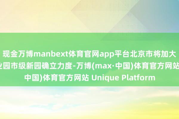 现金万博manbext体育官网app平台北京市将加大败京高校大学生创业园市级新园确立力度-万博(max·中国)体育官方网站 Unique Platform