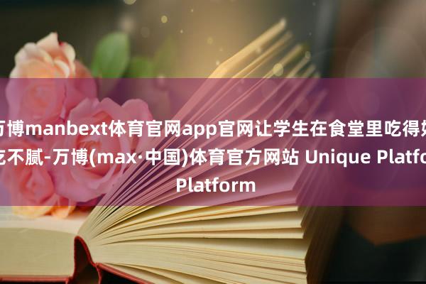 万博manbext体育官网app官网让学生在食堂里吃得好、吃不腻-万博(max·中国)体育官方网站 Unique Platform