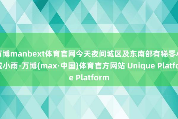 万博manbext体育官网今天夜间城区及东南部有稀零小雨或小雨-万博(max·中国)体育官方网站 Unique Platform