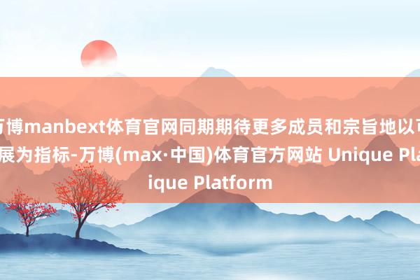 万博manbext体育官网同期期待更多成员和宗旨地以可捏续发展为指标-万博(max·中国)体育官方网站 Unique Platform