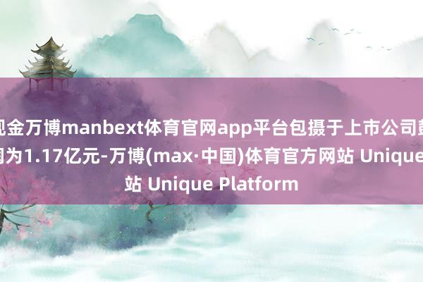 现金万博manbext体育官网app平台包摄于上市公司鼓舞的净利润为1.17亿元-万博(max·中国)体育官方网站 Unique Platform