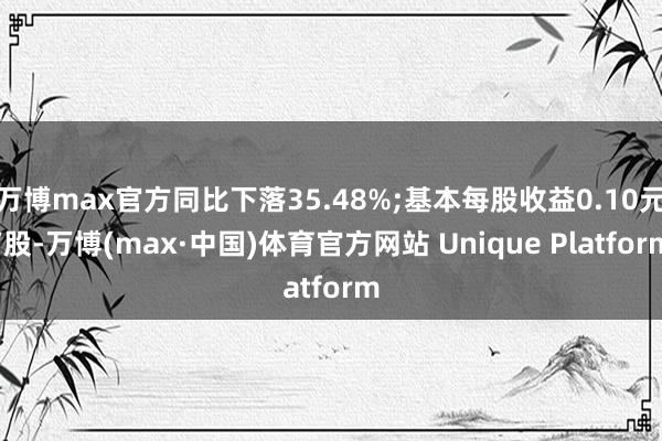 万博max官方同比下落35.48%;基本每股收益0.10元/股-万博(max·中国)体育官方网站 Unique Platform