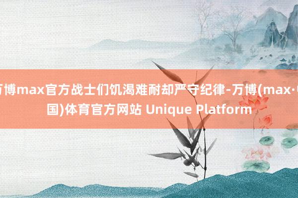万博max官方战士们饥渴难耐却严守纪律-万博(max·中国)体育官方网站 Unique Platform