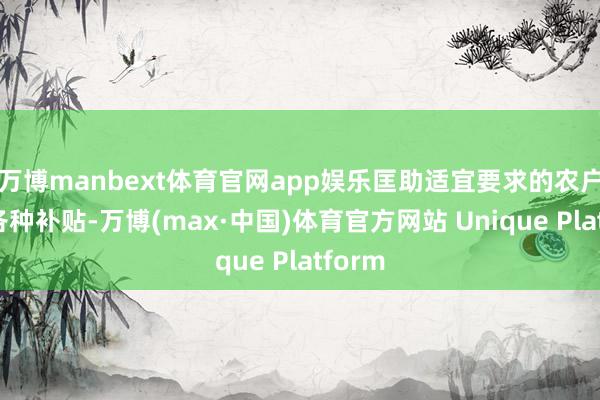 万博manbext体育官网app娱乐匡助适宜要求的农户求教各种补贴-万博(max·中国)体育官方网站 Unique Platform