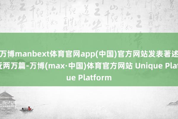 万博manbext体育官网app(中国)官方网站发表著述数目近两万篇-万博(max·中国)体育官方网站 Unique Platform