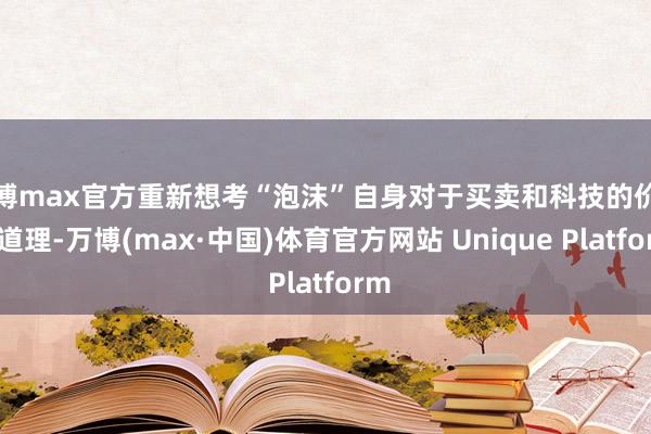 万博max官方重新想考“泡沫”自身对于买卖和科技的价值与道理-万博(max·中国)体育官方网站 Unique Platform