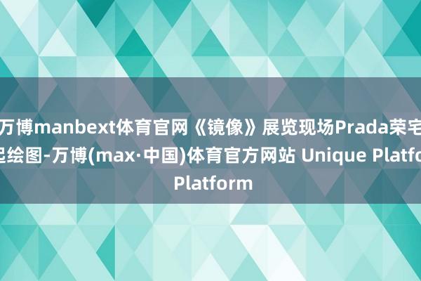 万博manbext体育官网《镜像》展览现场Prada荣宅比起绘图-万博(max·中国)体育官方网站 Unique Platform