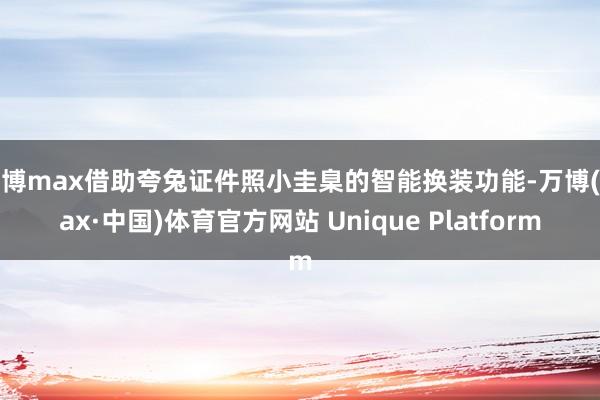 万博max借助夸兔证件照小圭臬的智能换装功能-万博(max·中国)体育官方网站 Unique Platform