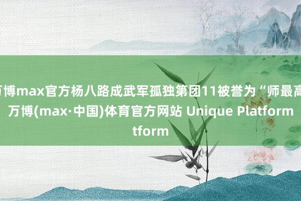 万博max官方杨八路成武军孤独第团11被誉为“师最高-万博(max·中国)体育官方网站 Unique Platform