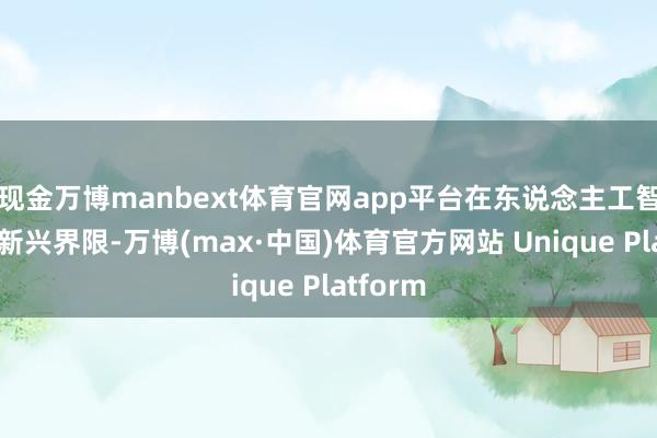 现金万博manbext体育官网app平台在东说念主工智能这一新兴界限-万博(max·中国)体育官方网站 Unique Platform