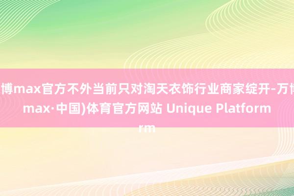 万博max官方不外当前只对淘天衣饰行业商家绽开-万博(max·中国)体育官方网站 Unique Platform