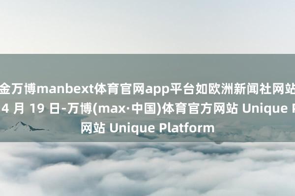 现金万博manbext体育官网app平台如欧洲新闻社网站报谈称：