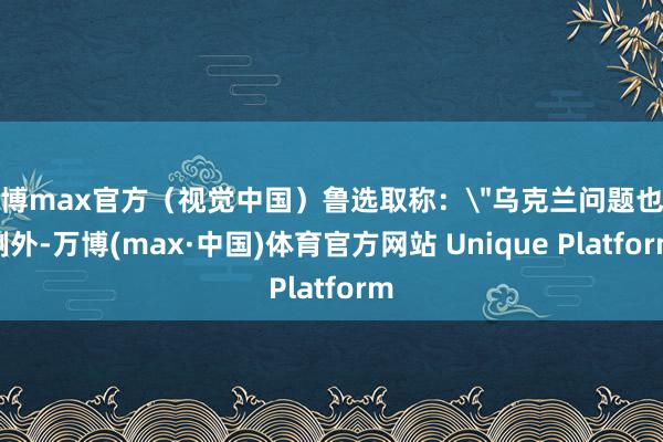 万博max官方（视觉中国）鲁选取称：