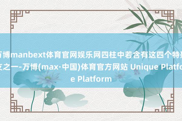 万博manbext体育官网娱乐网四柱中若含有这四个特殊地支之一-万博(max·中国)体育官方网站 Unique Platform