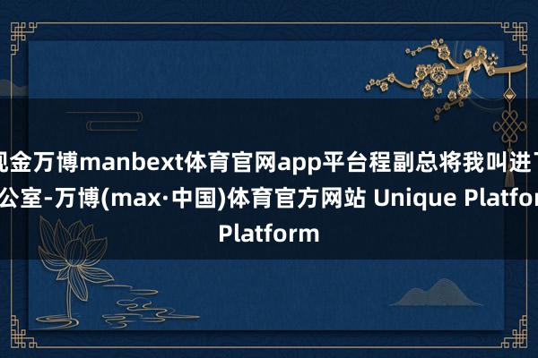 现金万博manbext体育官网app平台程副总将我叫进了办公室-万博(max·中国)体育官方网站 Unique Platform