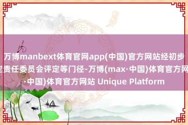 万博manbext体育官网app(中国)官方网站经初步筛选、究诘想法、评定责任委员会评定等门径-万博(max·中国)体育官方网站 Unique Platform