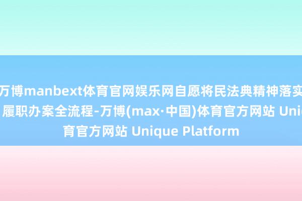 万博manbext体育官网娱乐网自愿将民法典精神落实到“四大侦探”履职办案全流程-万博(max·中国)体育官方网站 Unique Platform