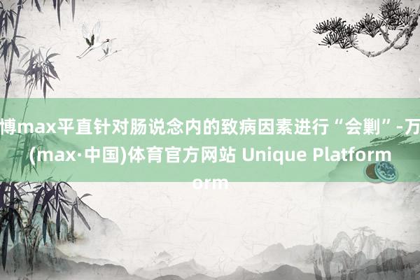 万博max平直针对肠说念内的致病因素进行“会剿”-万博(max·中国)体育官方网站 Unique Platform