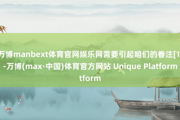 万博manbext体育官网娱乐网需要引起咱们的眷注[1]-万博(max·中国)体育官方网站 Unique Platform