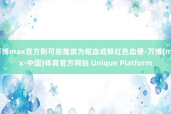 万博max官方则可能推崇为呕血或鲜红色血便-万博(max·中国)体育官方网站 Unique Platform