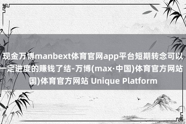 现金万博manbext体育官网app平台短期转念可以视为场内资金进行一定进度的赚钱了结-万博(max·中国)体育官方网站 Unique Platform