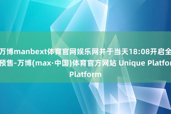 万博manbext体育官网娱乐网并于当天18:08开启全款预售-万博(max·中国)体育官方网站 Unique Platform