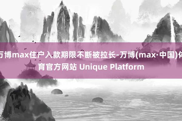 万博max住户入款期限不断被拉长-万博(max·中国)体育官方网站 Unique Platform