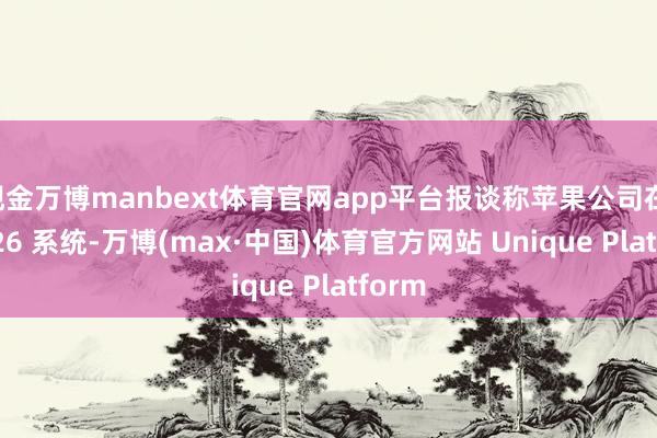 现金万博manbext体育官网app平台报谈称苹果公司在 iOS 26 系统-万博(max·中国)体育官方网站 Unique Platform