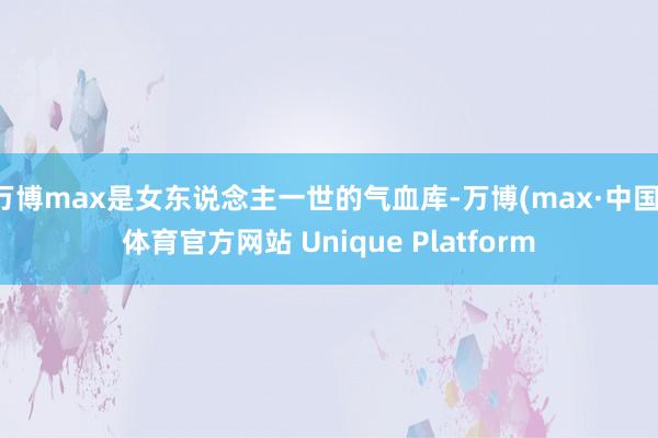 万博max是女东说念主一世的气血库-万博(max·中国)体育官方网站 Unique Platform