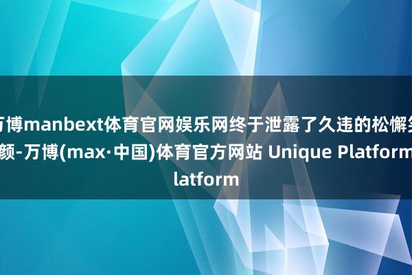 万博manbext体育官网娱乐网终于泄露了久违的松懈笑颜-万博(max·中国)体育官方网站 Unique Platform