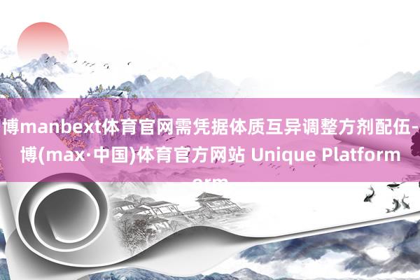 万博manbext体育官网需凭据体质互异调整方剂配伍-万博(max·中国)体育官方网站 Unique Platform