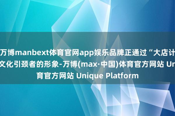 万博manbext体育官网app娱乐品牌正通过“大店计策”强化其潮水文化引颈者的形象-万博(max·中国)体育官方网站 Unique Platform