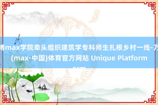 万博max学院牵头组织建筑学专科师生扎根乡村一线-万博(max·中国)体育官方网站 Unique Platform