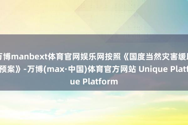 万博manbext体育官网娱乐网按照《国度当然灾害缓助济急预案》-万博(max·中国)体育官方网站 Unique Platform