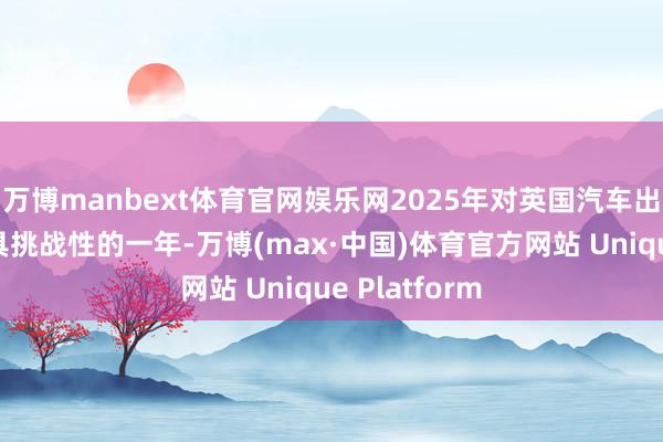 万博manbext体育官网娱乐网2025年对英国汽车出产来说是极具挑战性的一年-万博(max·中国)体育官方网站 Unique Platform