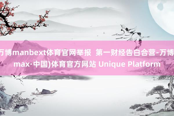 万博manbext体育官网举报  第一财经告白合营-万博(max·中国)体育官方网站 Unique Platform