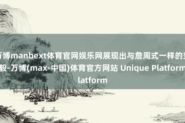 万博manbext体育官网娱乐网展现出与詹周式一样的坚毅-万博(max·中国)体育官方网站 Unique Platform