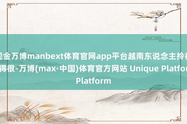现金万博manbext体育官网app平台越南东说念主拎得清得很-万博(max·中国)体育官方网站 Unique Platform
