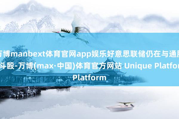 万博manbext体育官网app娱乐好意思联储仍在与通胀作斗殴-万博(max·中国)体育官方网站 Unique Platform