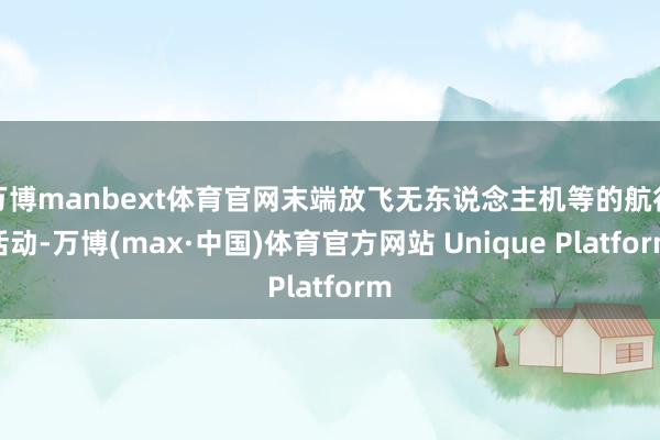 万博manbext体育官网末端放飞无东说念主机等的航行活动-万博(max·中国)体育官方网站 Unique Platform