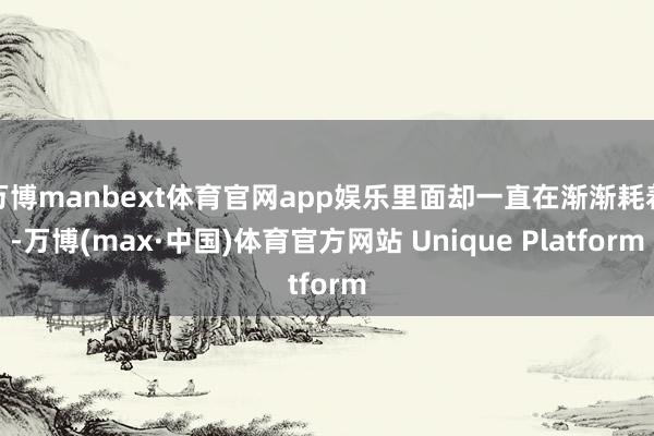 万博manbext体育官网app娱乐里面却一直在渐渐耗着-万博(max·中国)体育官方网站 Unique Platform