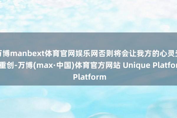 万博manbext体育官网娱乐网否则将会让我方的心灵受到重创-万博(max·中国)体育官方网站 Unique Platform