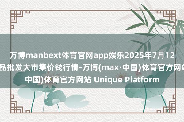 万博manbext体育官网app娱乐2025年7月12日江西乐平蔬菜农居品批发大市集价钱行情-万博(max·中国)体育官方网站 Unique Platform