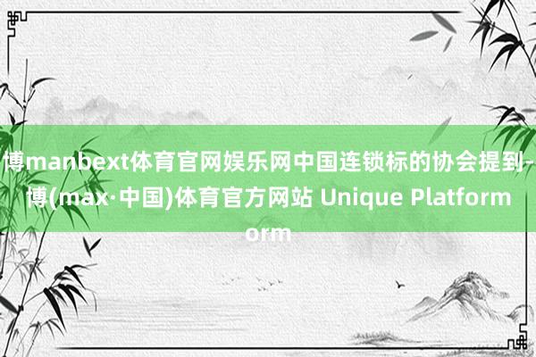万博manbext体育官网娱乐网中国连锁标的协会提到-万博(max·中国)体育官方网站 Unique Platform