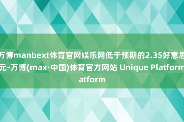 万博manbext体育官网娱乐网低于预期的2.35好意思元-万博(max·中国)体育官方网站 Unique Platform
