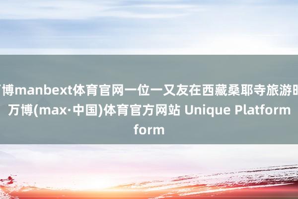 万博manbext体育官网一位一又友在西藏桑耶寺旅游时-万博(max·中国)体育官方网站 Unique Platform