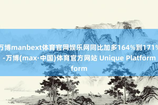 万博manbext体育官网娱乐网同比加多164%到171%-万博(max·中国)体育官方网站 Unique Platform