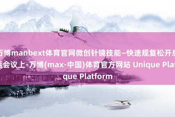 万博manbext体育官网微创针镜技能—快速规复松开患者恶运会议上-万博(max·中国)体育官方网站 Unique Platform