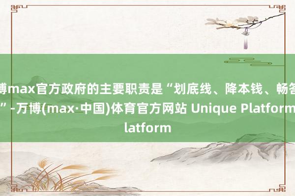 万博max官方政府的主要职责是“划底线、降本钱、畅答复”-万博(max·中国)体育官方网站 Unique Platform