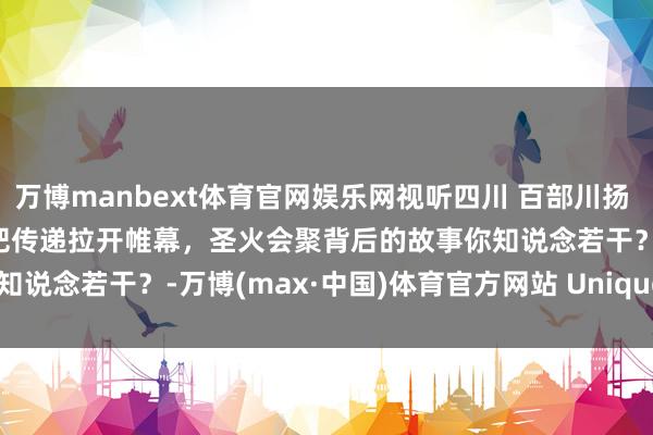万博manbext体育官网娱乐网视听四川 百部川扬 | 就在今天，成齐世运会火把传递拉开帷幕，圣火会聚背后的故事你知说念若干？-万博(max·中国)体育官方网站 Unique Platform